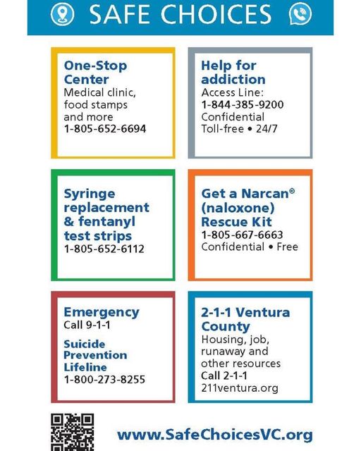 Graphic with contact information Safe Choices Contact Numbers: One-Stop Medical clinic, food stamps and more 805-652-6694. Help for addition: Access line 844-385-9200 Confidential and toll-free 24/7. Syringe replacement and fentanyl test strips 805-652-6112. Get a Narcan (naloxone) Rescue Kit 805-667-6663 Confidential and toll-free. Emergency Call 9-1-1. Suicide Prevention Lifeline 800-273-8255. 2-1-1 Ventura County: Housing, job, runaway and other resources Call 2-1-1 or 211ventura.org. Website: SafeChoicesVC.org